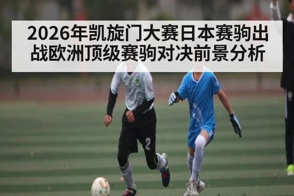 2026年凯旋门大赛日本赛驹出战欧洲顶级赛驹对决前景分析